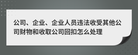 公司、企业、企业人员违法收受其他公司财物和收取公司回扣怎么处理