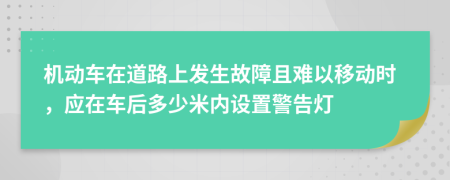 机动车在道路上发生故障且难以移动时，应在车后多少米内设置警告灯