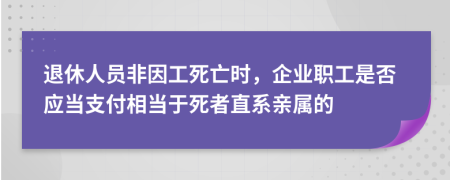 退休人员非因工死亡时，企业职工是否应当支付相当于死者直系亲属的