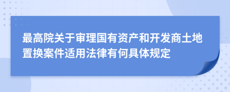 最高院关于审理国有资产和开发商土地置换案件适用法律有何具体规定