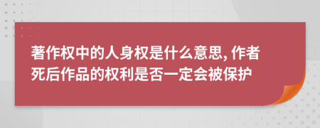 著作权中的人身权是什么意思, 作者死后作品的权利是否一定会被保护