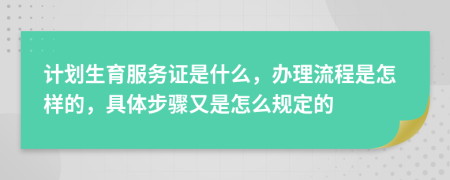 计划生育服务证是什么，办理流程是怎样的，具体步骤又是怎么规定的