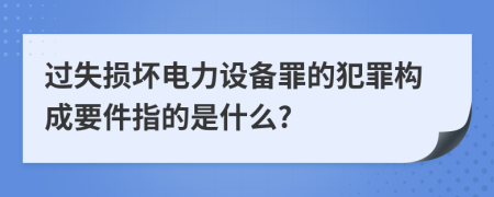 过失损坏电力设备罪的犯罪构成要件指的是什么?