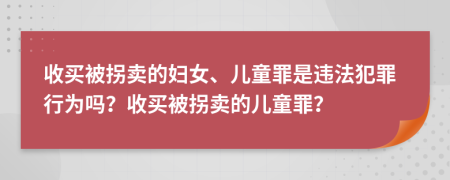 收买被拐卖的妇女、儿童罪是违法犯罪行为吗？收买被拐卖的儿童罪？