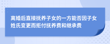 离婚后直接抚养子女的一方能否因子女姓氏变更而拒付抚养费和继承费