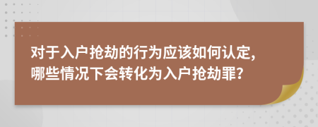 对于入户抢劫的行为应该如何认定, 哪些情况下会转化为入户抢劫罪？