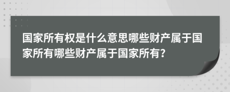 国家所有权是什么意思哪些财产属于国家所有哪些财产属于国家所有？