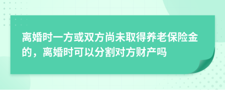 离婚时一方或双方尚未取得养老保险金的，离婚时可以分割对方财产吗