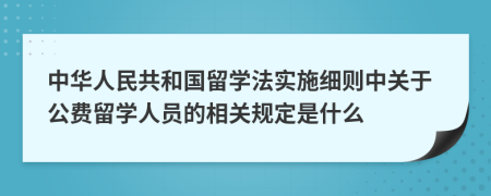 中华人民共和国留学法实施细则中关于公费留学人员的相关规定是什么