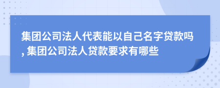 集团公司法人代表能以自己名字贷款吗, 集团公司法人贷款要求有哪些