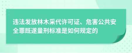 违法发放林木采代许可证、危害公共安全罪既遂量刑标准是如何规定的