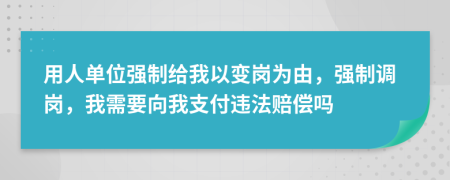 用人单位强制给我以变岗为由，强制调岗，我需要向我支付违法赔偿吗