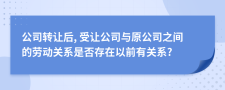 公司转让后, 受让公司与原公司之间的劳动关系是否存在以前有关系?