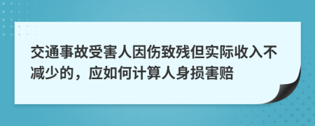 交通事故受害人因伤致残但实际收入不减少的，应如何计算人身损害赔