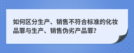 如何区分生产、销售不符合标准的化妆品罪与生产、销售伪劣产品罪？