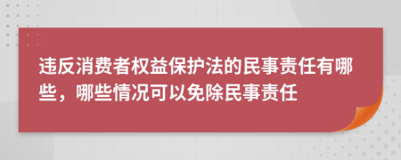 违反消费者权益保护法的民事责任有哪些，哪些情况可以免除民事责任