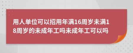 用人单位可以招用年满16周岁未满18周岁的未成年工吗未成年工可以吗
