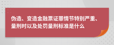 伪造、变造金融票证罪情节特别严重、量刑时以及处罚量刑标准是什么