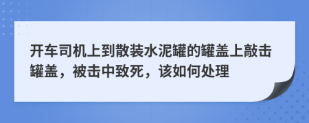 开车司机上到散装水泥罐的罐盖上敲击罐盖，被击中致死，该如何处理