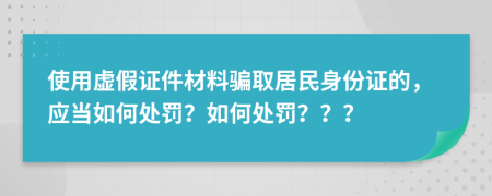 使用虚假证件材料骗取居民身份证的，应当如何处罚？如何处罚？？？