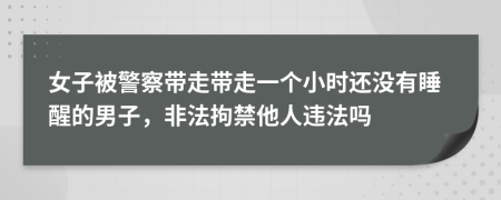 女子被警察带走带走一个小时还没有睡醒的男子，非法拘禁他人违法吗