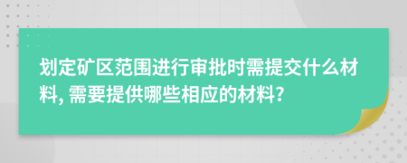 划定矿区范围进行审批时需提交什么材料, 需要提供哪些相应的材料?