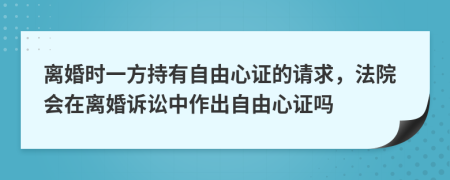 离婚时一方持有自由心证的请求，法院会在离婚诉讼中作出自由心证吗