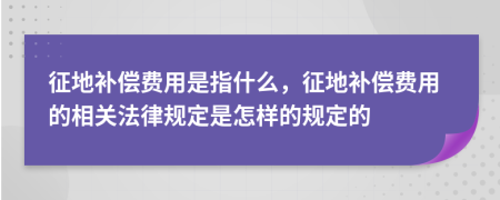 征地补偿费用是指什么，征地补偿费用的相关法律规定是怎样的规定的