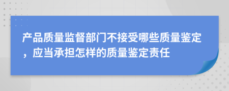 产品质量监督部门不接受哪些质量鉴定，应当承担怎样的质量鉴定责任