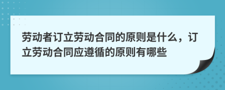 劳动者订立劳动合同的原则是什么，订立劳动合同应遵循的原则有哪些