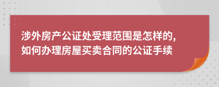 涉外房产公证处受理范围是怎样的, 如何办理房屋买卖合同的公证手续