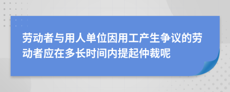 劳动者与用人单位因用工产生争议的劳动者应在多长时间内提起仲裁呢