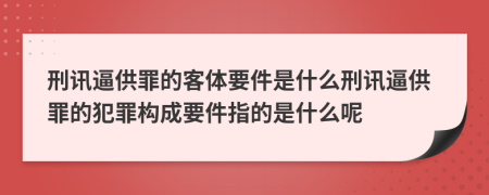 刑讯逼供罪的客体要件是什么刑讯逼供罪的犯罪构成要件指的是什么呢