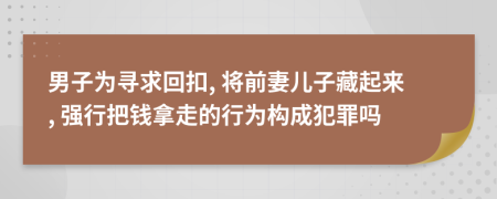 男子为寻求回扣, 将前妻儿子藏起来, 强行把钱拿走的行为构成犯罪吗