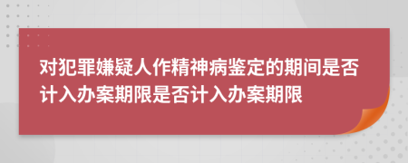 对犯罪嫌疑人作精神病鉴定的期间是否计入办案期限是否计入办案期限