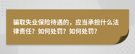 骗取失业保险待遇的，应当承担什么法律责任？如何处罚？如何处罚？