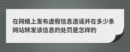 在网络上发布虚假信息造谣并在多少条网站转发该信息的处罚是怎样的