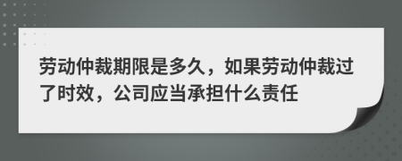 劳动仲裁期限是多久，如果劳动仲裁过了时效，公司应当承担什么责任