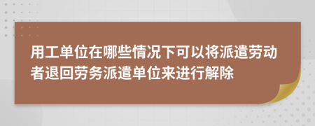 用工单位在哪些情况下可以将派遣劳动者退回劳务派遣单位来进行解除