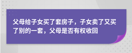 父母给子女买了套房子，子女卖了又买了别的一套，父母是否有权收回