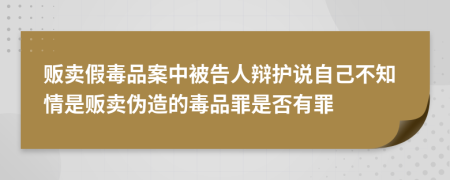 贩卖假毒品案中被告人辩护说自己不知情是贩卖伪造的毒品罪是否有罪