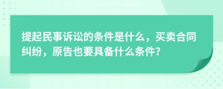 提起民事诉讼的条件是什么，买卖合同纠纷，原告也要具备什么条件？