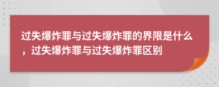 过失爆炸罪与过失爆炸罪的界限是什么，过失爆炸罪与过失爆炸罪区别