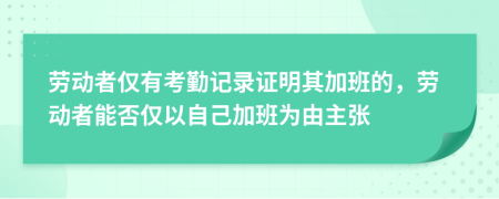 劳动者仅有考勤记录证明其加班的，劳动者能否仅以自己加班为由主张