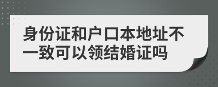 身份证和户口本地址不一致可以领结婚证吗