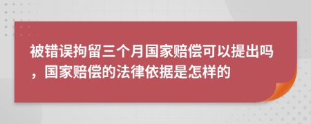 被错误拘留三个月国家赔偿可以提出吗，国家赔偿的法律依据是怎样的
