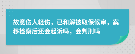故意伤人轻伤，已和解被取保候审，案移检察后还会起诉吗，会判刑吗