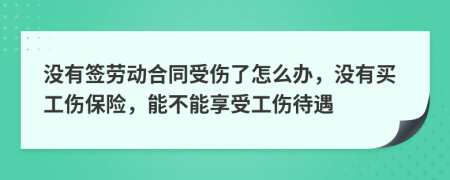 没有签劳动合同受伤了怎么办，没有买工伤保险，能不能享受工伤待遇