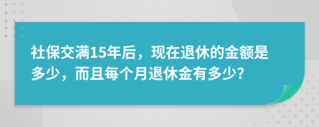 社保交满15年后，现在退休的金额是多少，而且每个月退休金有多少？