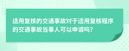 适用复核的交通事故对于适用复核程序的交通事故当事人可以申请吗？